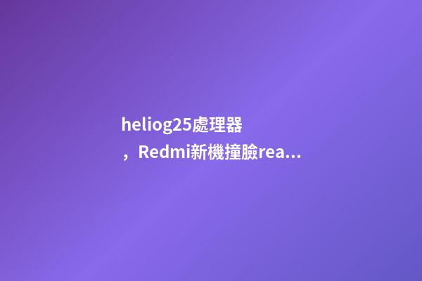 heliog25處理器，Redmi新機撞臉realme